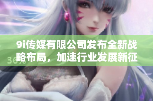 9i传媒有限公司发布全新战略布局，加速行业发展新征程