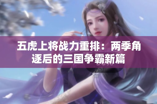 五虎上将战力重排：两季角逐后的三国争霸新篇