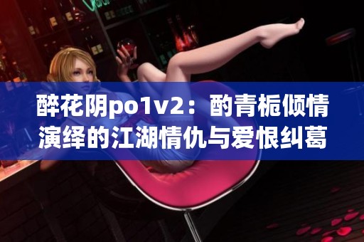醉花阴po1v2：酌青栀倾情演绎的江湖情仇与爱恨纠葛
