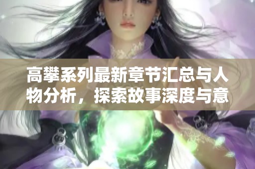 高攀系列最新章节汇总与人物分析，探索故事深度与意义