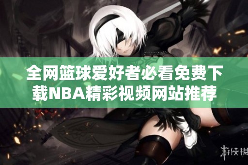 全网篮球爱好者必看免费下载NBA精彩视频网站推荐