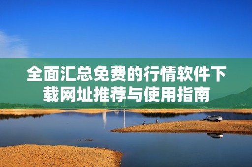 全面汇总免费的行情软件下载网址推荐与使用指南