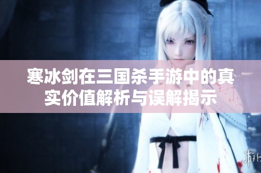 寒冰剑在三国杀手游中的真实价值解析与误解揭示