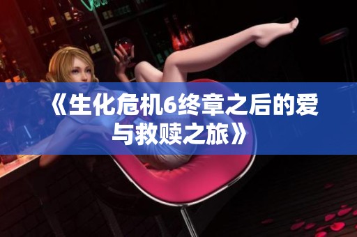 《生化危机6终章之后的爱与救赎之旅》