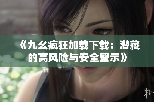 《九幺疯狂加载下载：潜藏的高风险与安全警示》