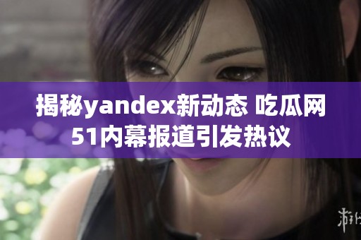 揭秘yandex新动态 吃瓜网51内幕报道引发热议