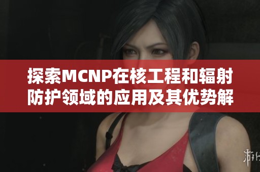 探索MCNP在核工程和辐射防护领域的应用及其优势解析