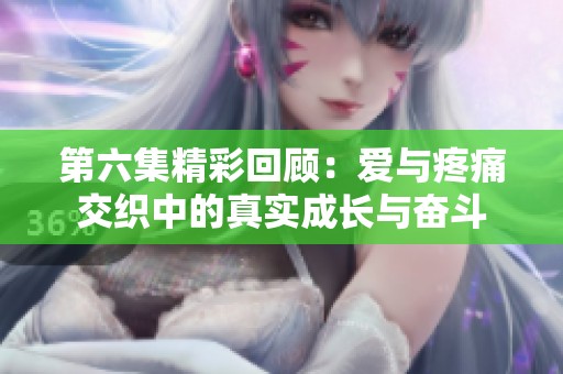 第六集精彩回顾：爱与疼痛交织中的真实成长与奋斗