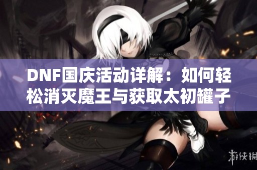 DNF国庆活动详解：如何轻松消灭魔王与获取太初罐子攻略