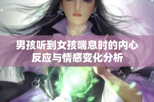 男孩听到女孩喘息时的内心反应与情感变化分析