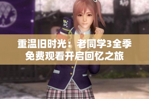 重温旧时光：老同学3全季免费观看开启回忆之旅
