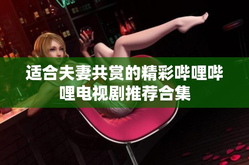 适合夫妻共赏的精彩哔哩哔哩电视剧推荐合集