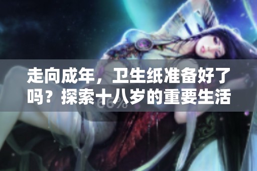 走向成年，卫生纸准备好了吗？探索十八岁的重要生活技能