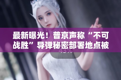 最新曝光！普京声称“不可战胜”导弹秘密部署地点被美国掌握