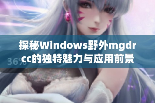 探秘Windows野外mgdrcc的独特魅力与应用前景