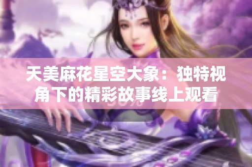 天美麻花星空大象：独特视角下的精彩故事线上观看