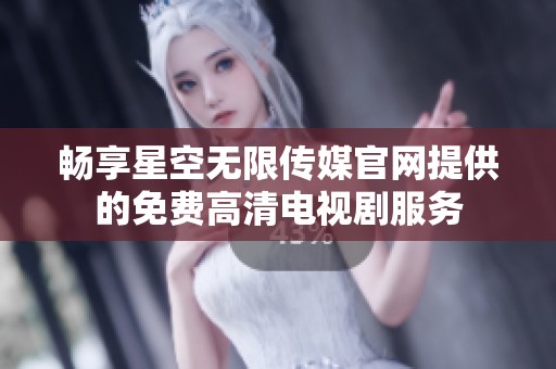 畅享星空无限传媒官网提供的免费高清电视剧服务