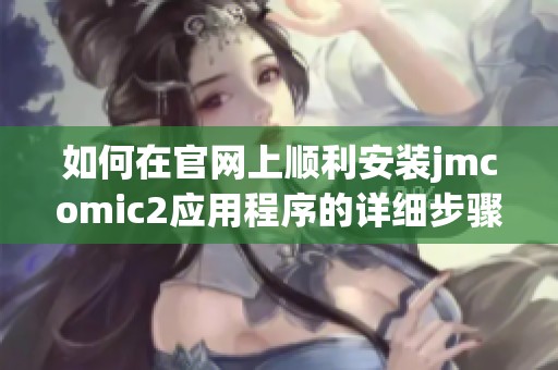 如何在官网上顺利安装jmcomic2应用程序的详细步骤指南
