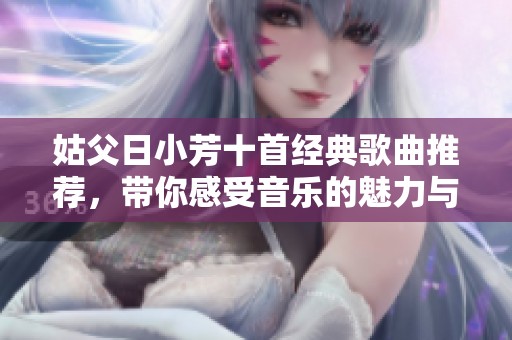 姑父日小芳十首经典歌曲推荐，带你感受音乐的魅力与情感