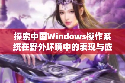探索中国Windows操作系统在野外环境中的表现与应用