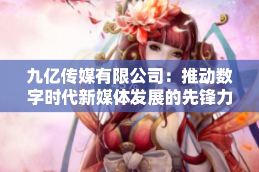 九亿传媒有限公司：推动数字时代新媒体发展的先锋力量
