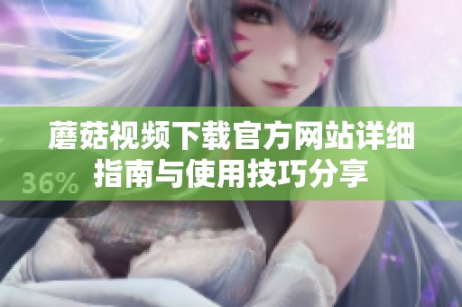 蘑菇视频下载官方网站详细指南与使用技巧分享