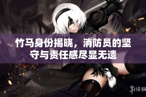竹马身份揭晓，消防员的坚守与责任感尽显无遗