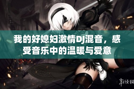 我的好媳妇激情DJ混音，感受音乐中的温暖与爱意
