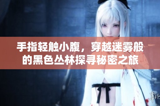 手指轻触小腹，穿越迷雾般的黑色丛林探寻秘密之旅