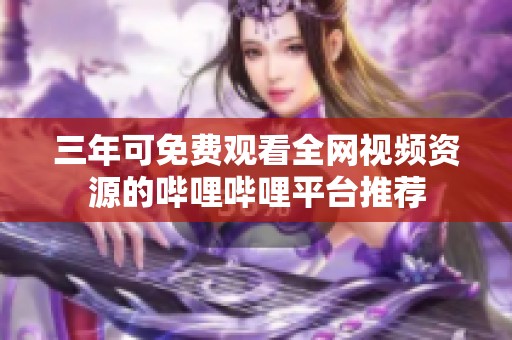 三年可免费观看全网视频资源的哔哩哔哩平台推荐