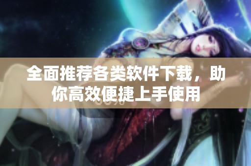 全面推荐各类软件下载，助你高效便捷上手使用
