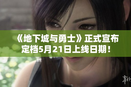《地下城与勇士》正式宣布定档5月21日上线日期！