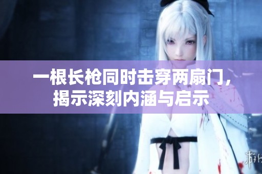 一根长枪同时击穿两扇门，揭示深刻内涵与启示