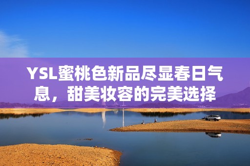 YSL蜜桃色新品尽显春日气息，甜美妆容的完美选择