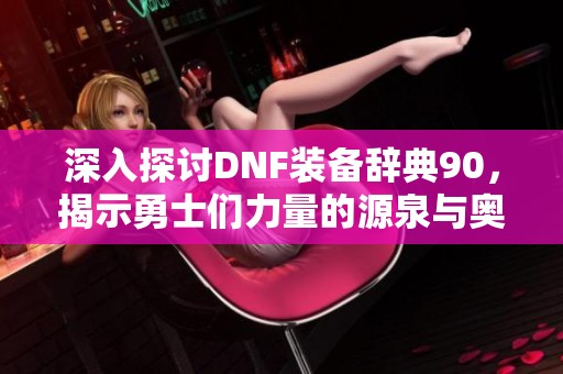 深入探讨DNF装备辞典90，揭示勇士们力量的源泉与奥秘
