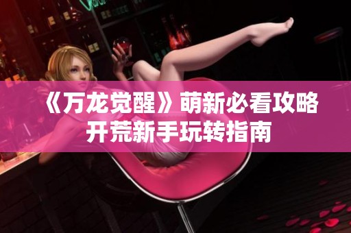 《万龙觉醒》萌新必看攻略 开荒新手玩转指南
