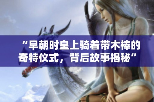“早朝时皇上骑着带木棒的奇特仪式，背后故事揭秘”