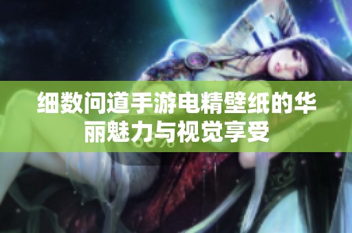 细数问道手游电精壁纸的华丽魅力与视觉享受