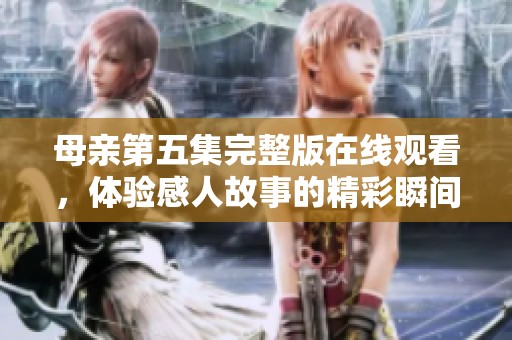 母亲第五集完整版在线观看，体验感人故事的精彩瞬间
