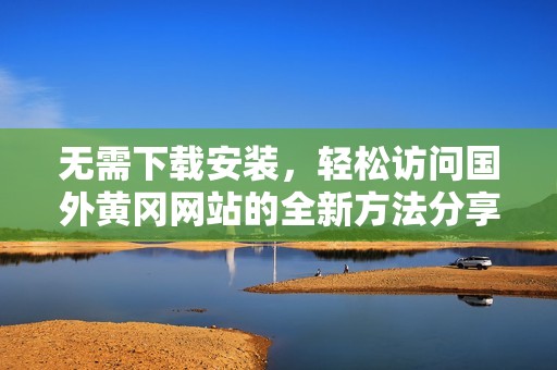 无需下载安装，轻松访问国外黄冈网站的全新方法分享