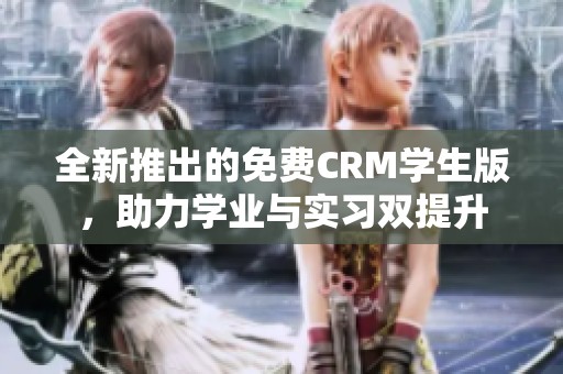 全新推出的免费CRM学生版，助力学业与实习双提升