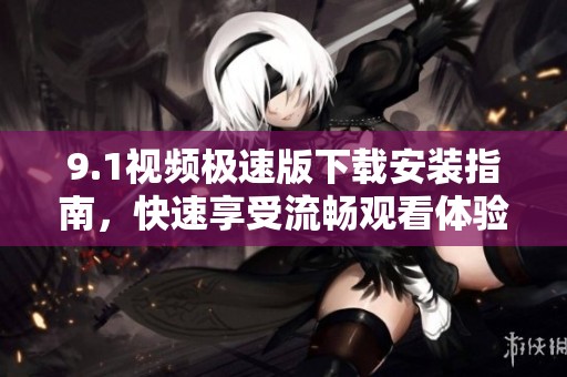 9.1视频极速版下载安装指南，快速享受流畅观看体验