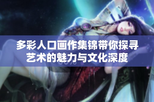 多彩人口画作集锦带你探寻艺术的魅力与文化深度