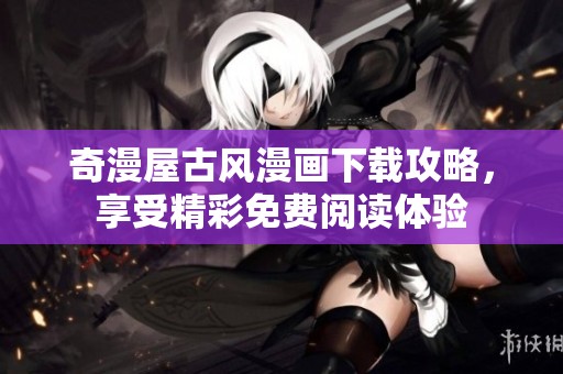 奇漫屋古风漫画下载攻略，享受精彩免费阅读体验