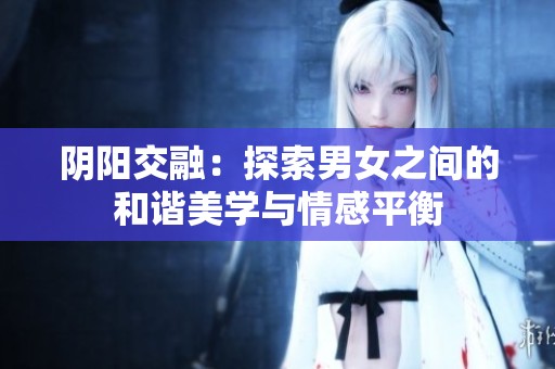 阴阳交融：探索男女之间的和谐美学与情感平衡