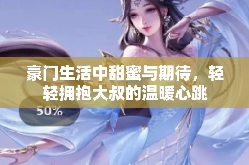 豪门生活中甜蜜与期待，轻轻拥抱大叔的温暖心跳