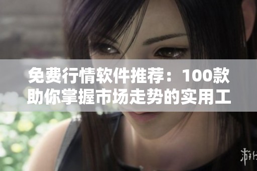 免费行情软件推荐：100款助你掌握市场走势的实用工具