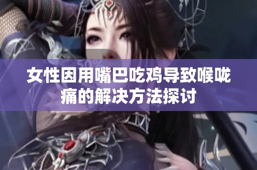 女性因用嘴巴吃鸡导致喉咙痛的解决方法探讨
