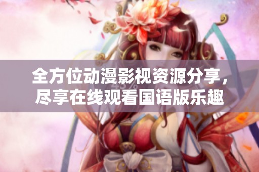 全方位动漫影视资源分享，尽享在线观看国语版乐趣
