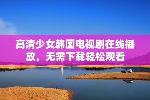 高清少女韩国电视剧在线播放，无需下载轻松观看